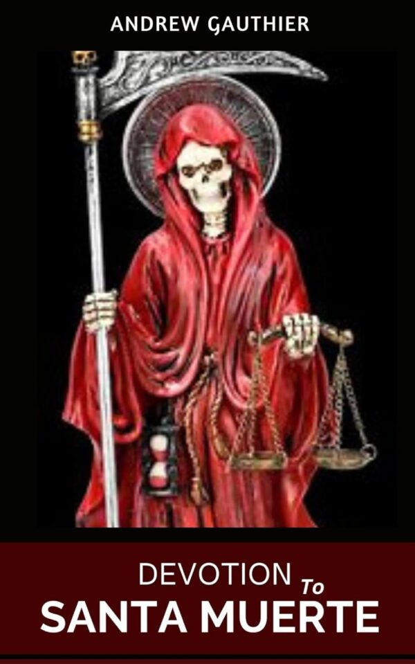 Devotion to Santa Muerte: History, Guide to the Prayers, Spells, Rituals and Magic of Our Lady of Holy Death