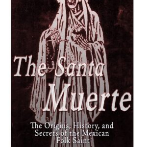The Santa Muerte: The Origins, History, and Secrets of the Mexican Folk Saint