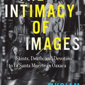 The Intimacy of Images: Saints, Death, and Devotion to La Santa Muerte in Oaxaca